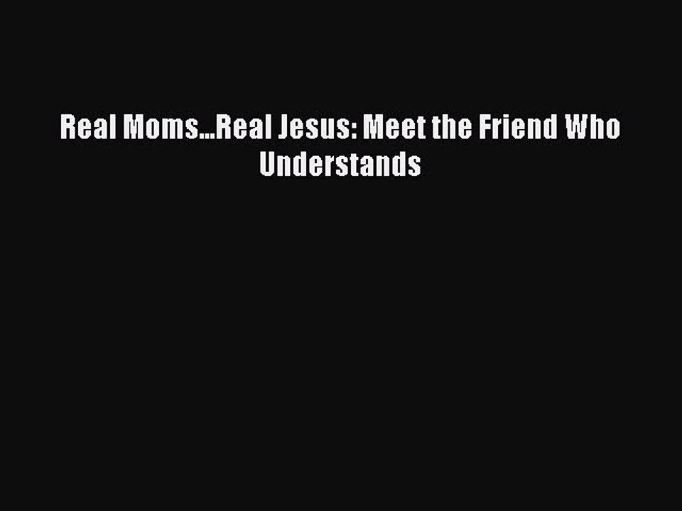 Read Real Moms...Real Jesus: Meet the Friend Who Understands Ebook Online