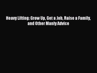 Read Heavy Lifting: Grow Up Get a Job Raise a Family and Other Manly Advice Ebook Free
