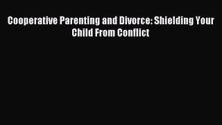 Download Cooperative Parenting and Divorce: Shielding Your Child From Conflict PDF Online