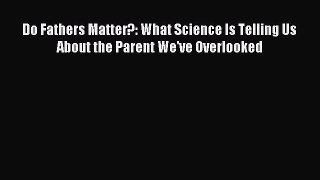 Read Do Fathers Matter?: What Science Is Telling Us About the Parent We've Overlooked PDF Online