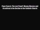 Read Pope Francis: The Last Pope?: Money Masons and Occultism in the Decline of the Catholic