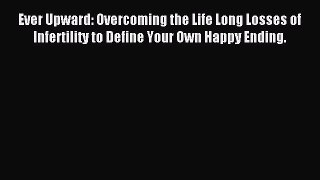 Read Ever Upward: Overcoming the Life Long Losses of Infertility to Define Your Own Happy Ending.