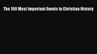 Download The 100 Most Important Events in Christian History Ebook Free