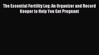 Read The Essential Fertility Log: An Organizer and Record Keeper to Help You Get Pregnant Ebook