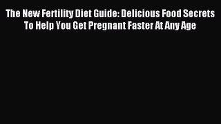 Read The New Fertility Diet Guide: Delicious Food Secrets To Help You Get Pregnant Faster At