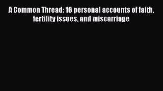 Read A Common Thread: 16 personal accounts of faith fertility issues and miscarriage Ebook
