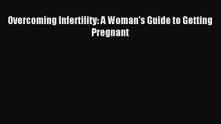 Read Overcoming Infertility: A Woman's Guide to Getting Pregnant Ebook Free