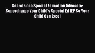 Read Secrets of a Special Education Advocate: Supercharge Your Child's Special Ed IEP So Your