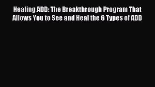 Read Healing ADD: The Breakthrough Program That Allows You to See and Heal the 6 Types of ADD