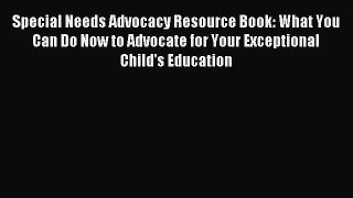 Read Special Needs Advocacy Resource Book: What You Can Do Now to Advocate for Your Exceptional