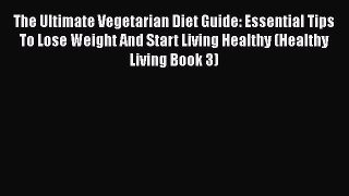 Read The Ultimate Vegetarian Diet Guide: Essential Tips To Lose Weight And Start Living Healthy