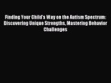 Download Finding Your Child's Way on the Autism Spectrum: Discovering Unique Strengths Mastering