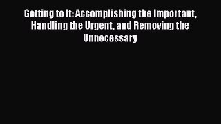 PDF Getting to It: Accomplishing the Important Handling the Urgent and Removing the Unnecessary