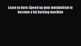 [PDF] Learn to burn: Speed up your metabolism to become a fat burning machine [Read] Full Ebook
