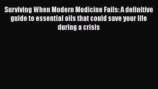Read Surviving When Modern Medicine Fails: A definitive guide to essential oils that could