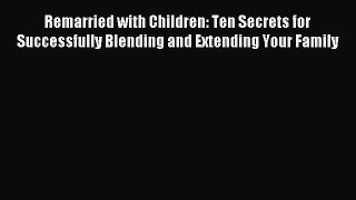 Read Remarried with Children: Ten Secrets for Successfully Blending and Extending Your Family