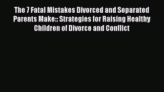 Read The 7 Fatal Mistakes Divorced and Separated Parents Make:: Strategies for Raising Healthy