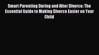 Read Smart Parenting During and After Divorce: The Essential Guide to Making Divorce Easier