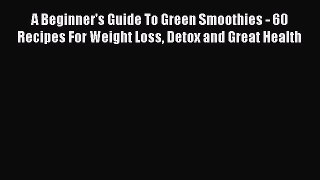 [PDF] A Beginner's Guide To Green Smoothies - 60 Recipes For Weight Loss Detox and Great Health