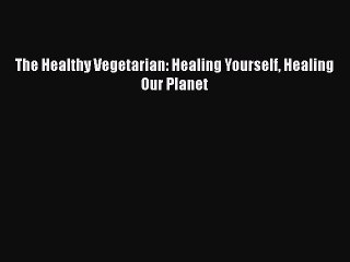 Read The Healthy Vegetarian: Healing Yourself Healing Our Planet Ebook Free