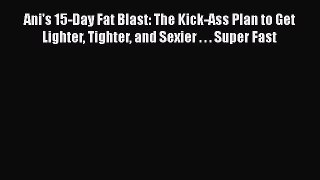 Read Ani's 15-Day Fat Blast: The Kick-Ass Plan to Get Lighter Tighter and Sexier . . . Super