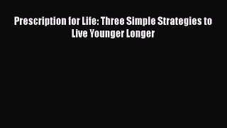 Read Prescription for Life: Three Simple Strategies to Live Younger Longer Ebook Free