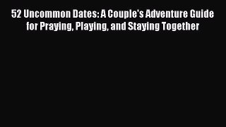 Read 52 Uncommon Dates: A Couple's Adventure Guide for Praying Playing and Staying Together