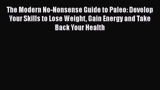 Read The Modern No-Nonsense Guide to Paleo: Develop Your Skills to Lose Weight Gain Energy