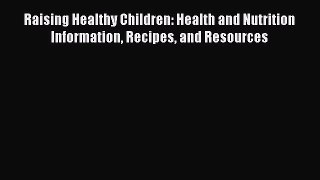 Read Raising Healthy Children: Health and Nutrition Information Recipes and Resources Ebook