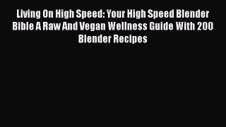 Read Living On High Speed: Your High Speed Blender Bible A Raw And Vegan Wellness Guide With