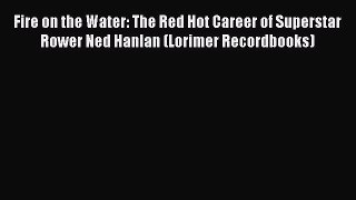 Read Fire on the Water: The Red Hot Career of Superstar Rower Ned Hanlan (Lorimer Recordbooks)