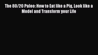 Read The 80/20 Paleo: How to Eat like a Pig Look like a Model and Transform your Life Ebook