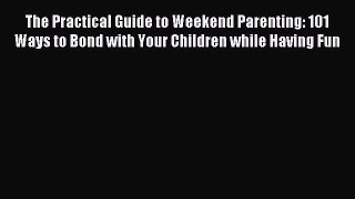 Read The Practical Guide to Weekend Parenting: 101 Ways to Bond with Your Children while Having