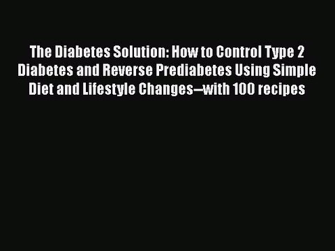 Read The Diabetes Solution: How to Control Type 2 Diabetes and Reverse Prediabetes Using Simple