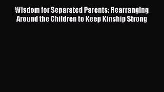 Download Wisdom for Separated Parents: Rearranging Around the Children to Keep Kinship Strong
