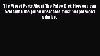 Read The Worst Parts About The Paleo Diet: How you can overcome the paleo obstacles most people