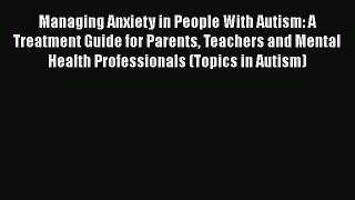 Read Managing Anxiety in People With Autism: A Treatment Guide for Parents Teachers and Mental