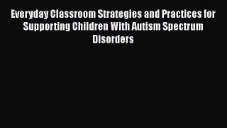 Read Everyday Classroom Strategies and Practices for Supporting Children With Autism Spectrum
