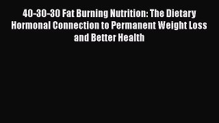 Read 40-30-30 Fat Burning Nutrition: The Dietary Hormonal Connection to Permanent Weight Loss