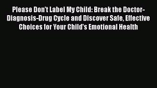 Read Please Don't Label My Child: Break the Doctor-Diagnosis-Drug Cycle and Discover Safe Effective