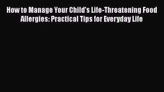 Read How to Manage Your Child's Life-Threatening Food Allergies: Practical Tips for Everyday