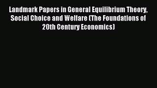 Read Landmark Papers in General Equilibrium Theory Social Choice and Welfare (The Foundations