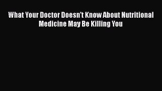 Download What Your Doctor Doesn't Know About Nutritional Medicine May Be Killing You Ebook