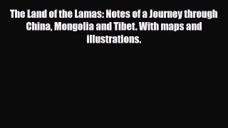 PDF The Land of the Lamas: Notes of a Journey through China Mongolia and Tibet. With maps and