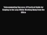 Read Telecommuting Success: A Practical Guide for Staying in the Loop While Working Away from