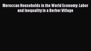 Read Moroccan Households in the World Economy: Labor and Inequality in a Berber Village PDF