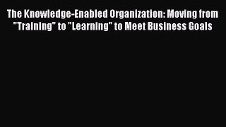 PDF Download The Knowledge-Enabled Organization: Moving from Training to Learning to Meet Business
