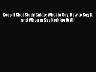 (PDF Download) Keep It Shut Study Guide: What to Say How to Say It and When to Say Nothing