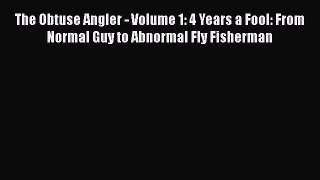 [PDF Download] The Obtuse Angler - Volume 1: 4 Years a Fool: From Normal Guy to Abnormal Fly