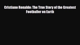 [PDF Download] Cristiano Ronaldo: The True Story of the Greatest Footballer on Earth [PDF]
